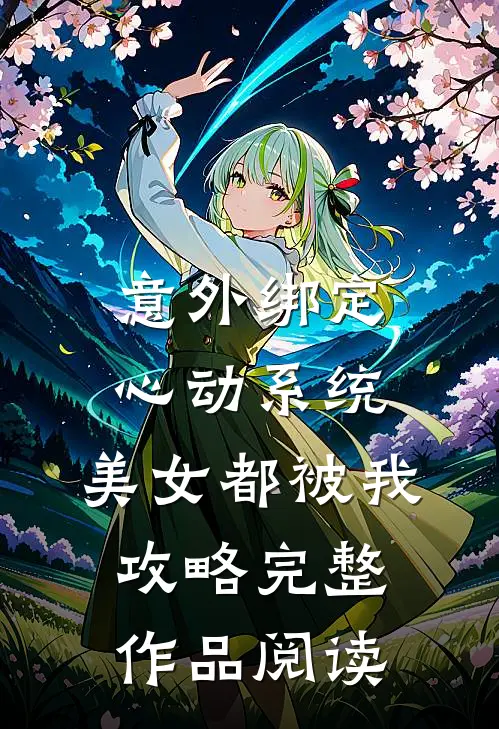 意外绑定心动系统，美女都被我攻略完整作品阅读