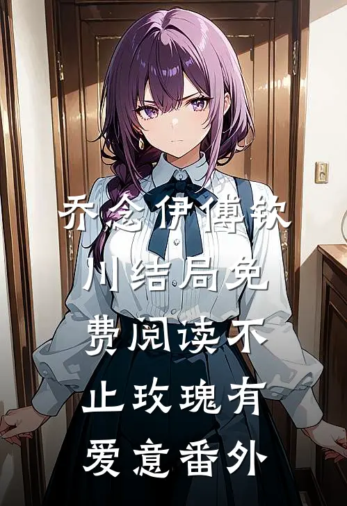 乔念伊傅钦川结局免费阅读不止玫瑰有爱意番外