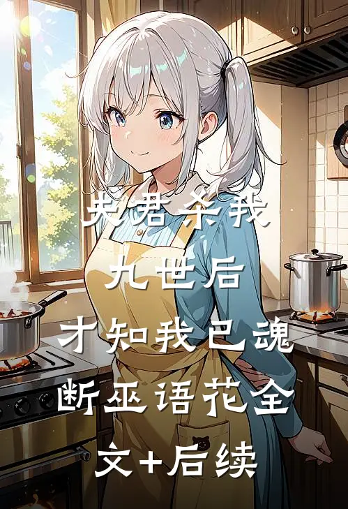夫君杀我九世后，才知我已魂断巫语花全文+后续
