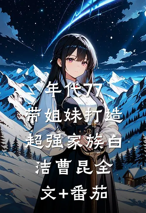 年代77，带姐妹打造超强家族白洁曹昆全文+番茄
