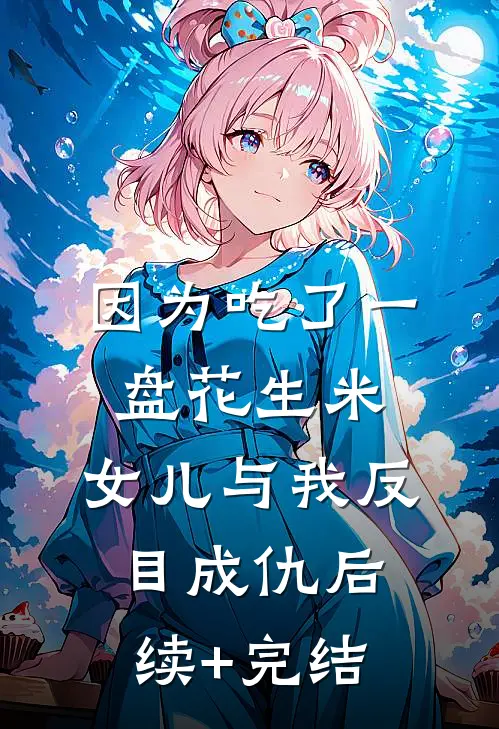 因为吃了一盘花生米，女儿与我反目成仇后续+完结