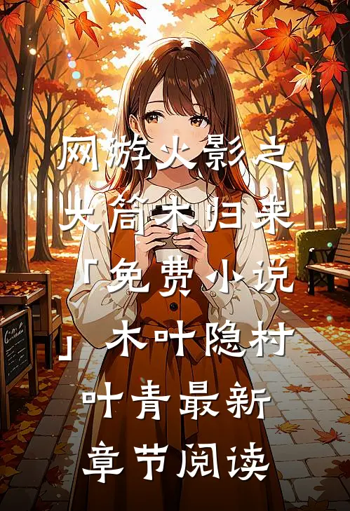 网游火影之大筒木归来「免费小说」木叶隐村叶青最新章节阅读