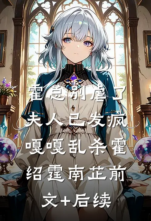 霍总别虐了，夫人已发疯嘎嘎乱杀霍绍霆南芷前文+后续