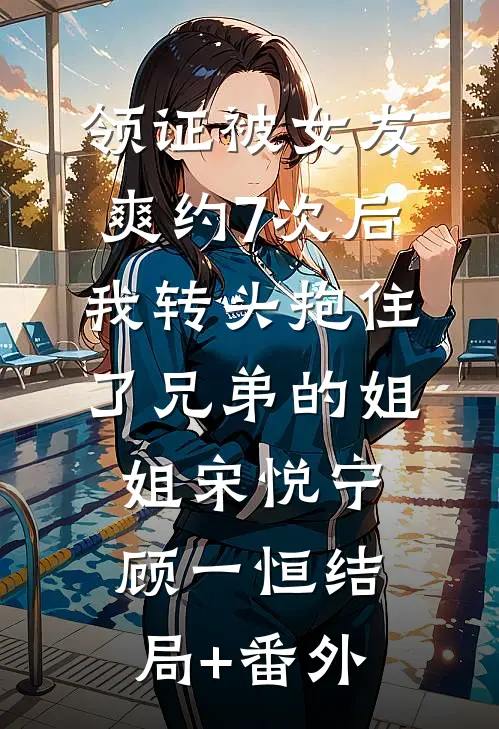 领证被女友爽约7次后，我转头抱住了兄弟的姐姐宋悦宁顾一恒结局+番外