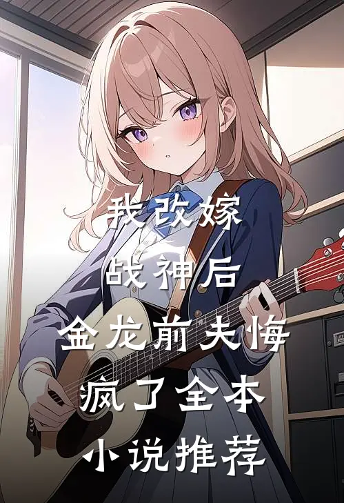 我改嫁战神后,金龙前夫悔疯了全本推荐
