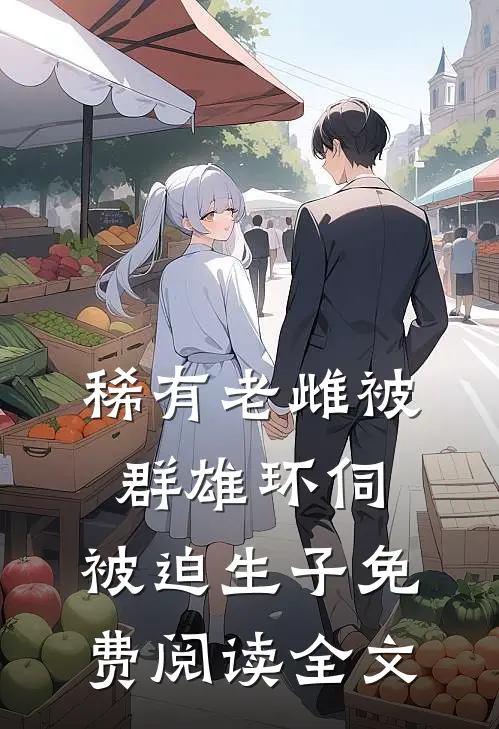 稀有老雌被群雄环伺，被迫生子免费阅读全文