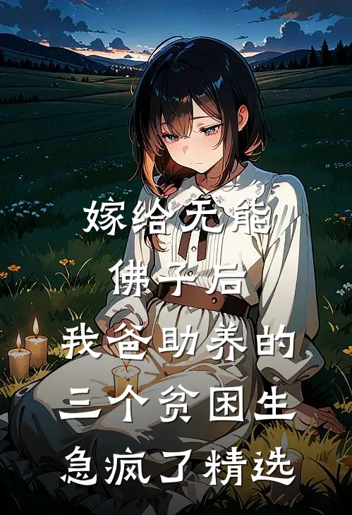 嫁给无能佛子后，我爸助养的三个贫困生急疯了精选