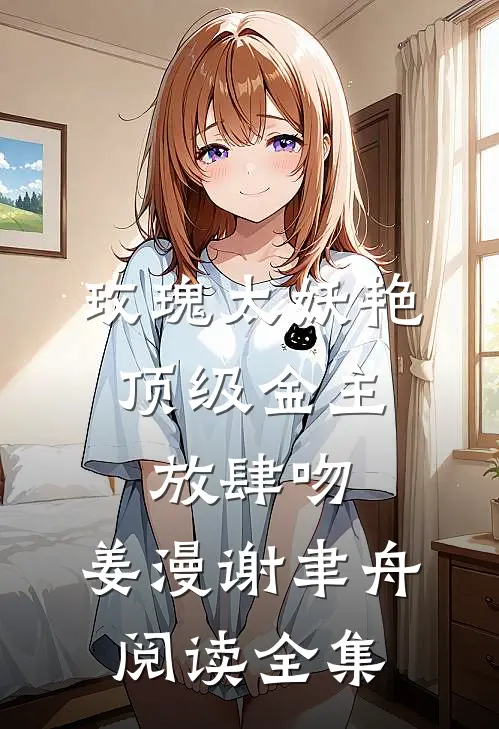 玫瑰太妖艳,顶级金主放肆吻:姜漫谢聿舟阅读全集