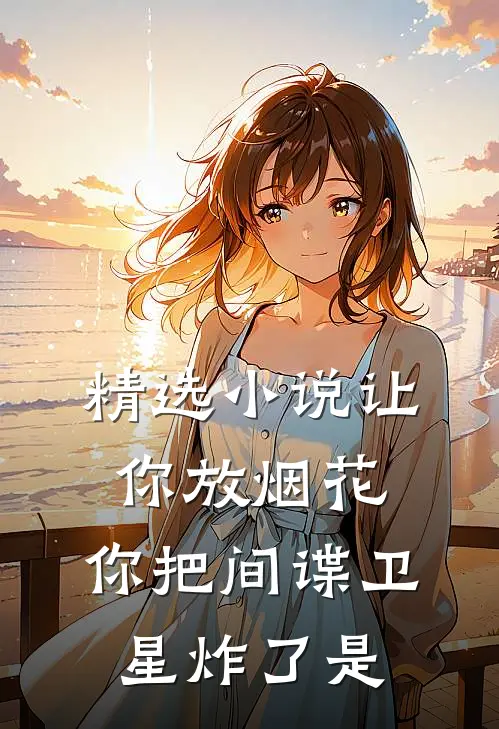 精选小说让你放烟花,你把间谍卫星炸了是