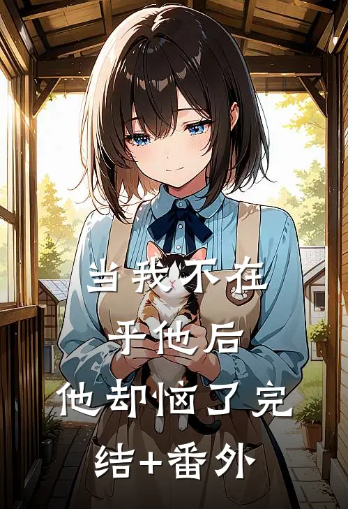 当我不在乎他后，他却恼了完结+番外