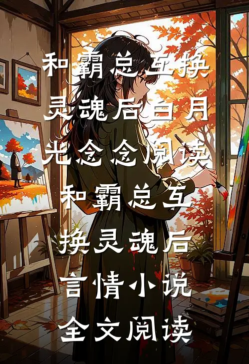 和霸总互换灵魂后白月光念念阅读_和霸总互换灵魂后言情小说全文阅读