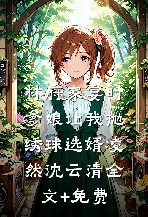 林府家宴时，爹娘让我抛绣球选婿凌然沈云清全文+免费