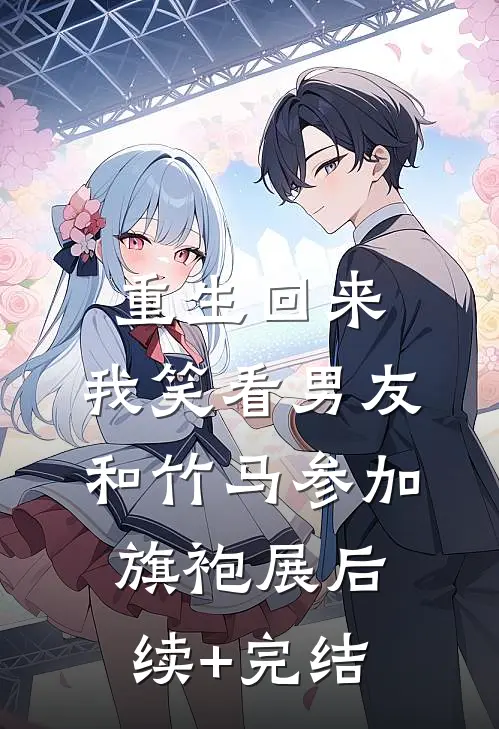 重生回来，我笑看男友和竹马参加旗袍展后续+完结
