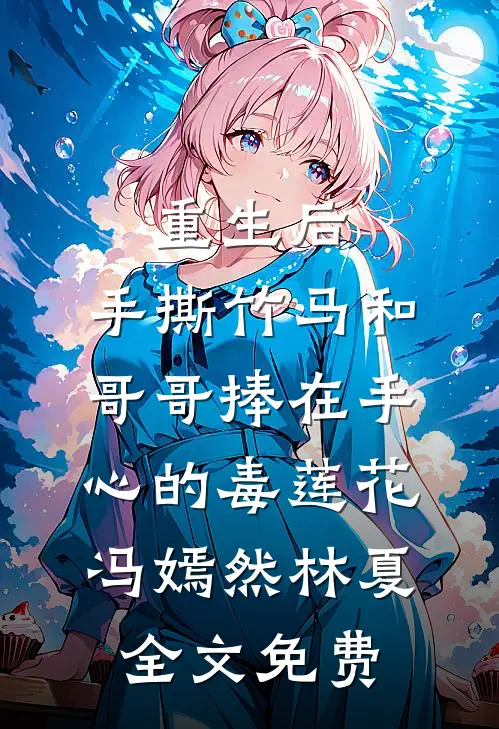 重生后，手撕竹马和哥哥捧在手心的毒莲花冯嫣然林夏全文免费