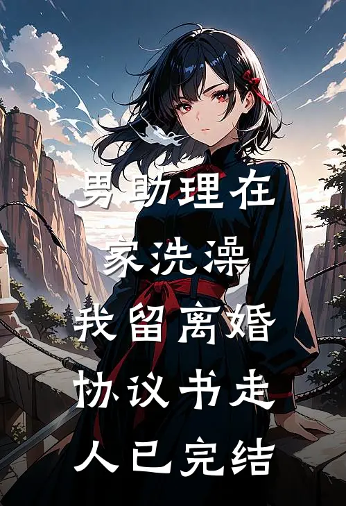 男助理在家洗澡，我留离婚协议书走人已完结