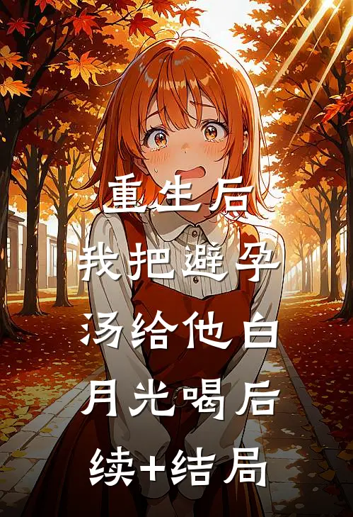 重生后，我把避孕汤给他白月光喝后续+结局