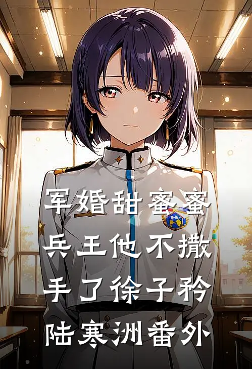 军婚甜蜜蜜，兵王他不撒手了徐子矜陆寒洲 番外