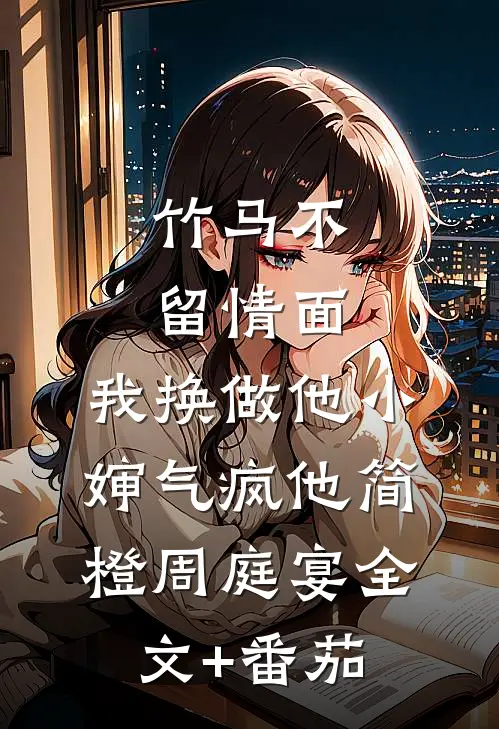 竹马不留情面，我换做他小婶气疯他简橙周庭宴全文+番茄