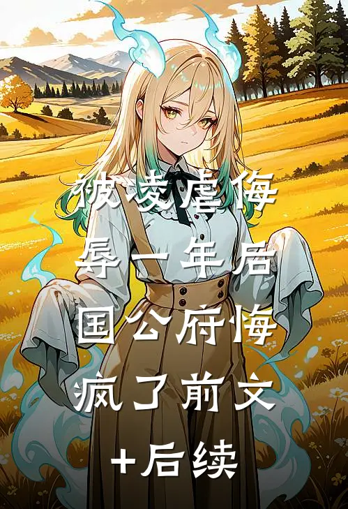 被凌虐侮辱一年后，国公府悔疯了前文+后续