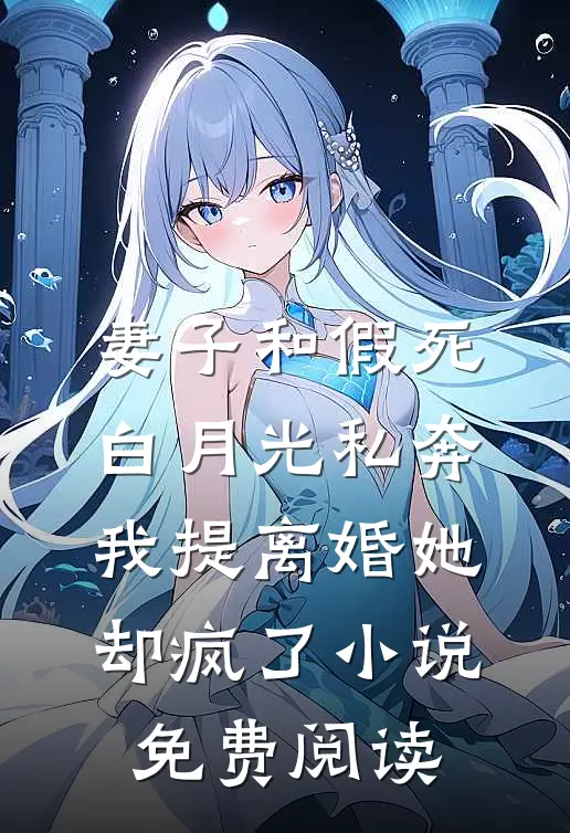 妻子和假死白月光私奔，我提离婚她却疯了小说免费阅读