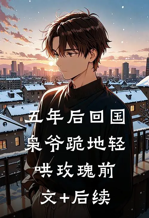 五年后回国，枭爷跪地轻哄玫瑰前文+后续