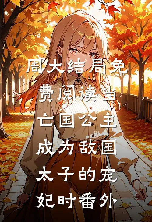 周大结局免费阅读当亡国公主成为敌国太子的宠妃时番外