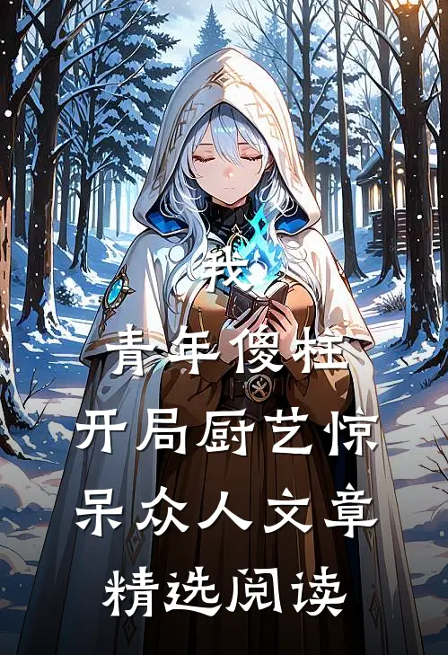 我，青年傻柱，开局厨艺惊呆众人文章精选阅读