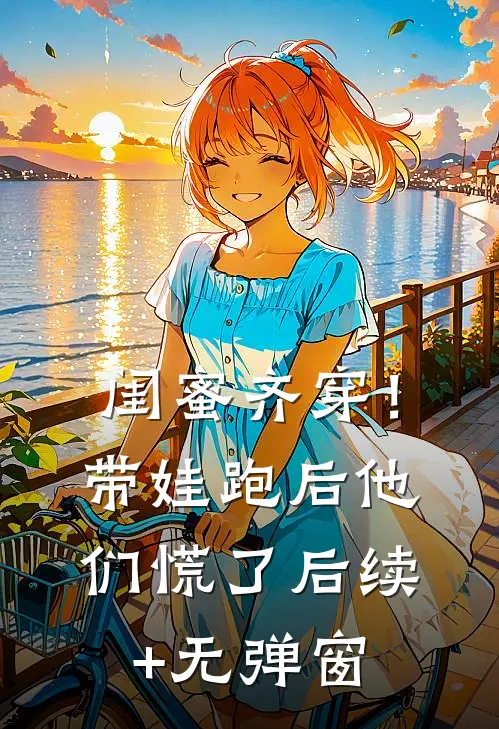 闺蜜齐穿！带娃跑后他们慌了后续+无弹窗