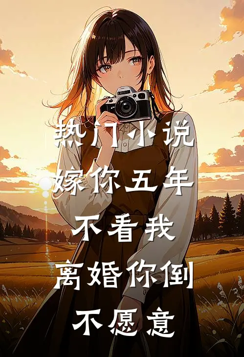 热门小说嫁你五年不看我，离婚你倒不愿意