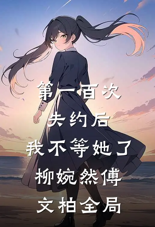 第一百次失约后，我不等她了柳婉然傅文柏全局