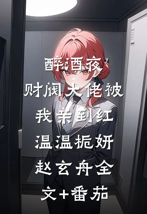醉酒夜，财阀大佬被我亲到红温温栀妍赵玄舟全文+番茄