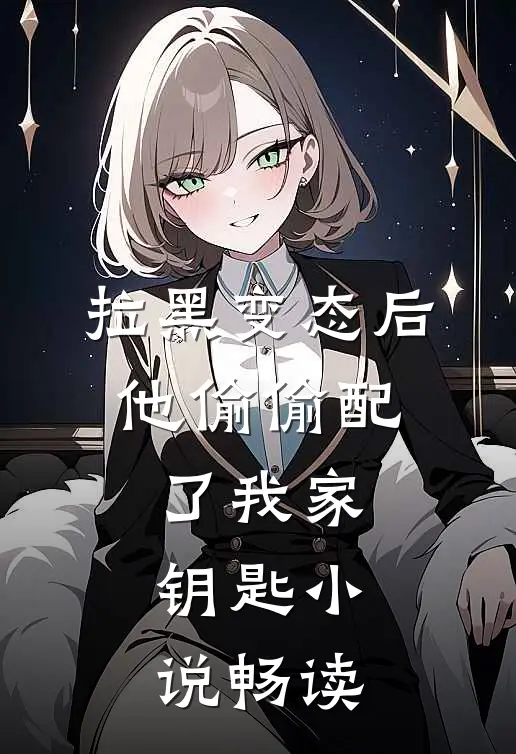 拉黑变态后，他偷偷配了我家钥匙小说畅读