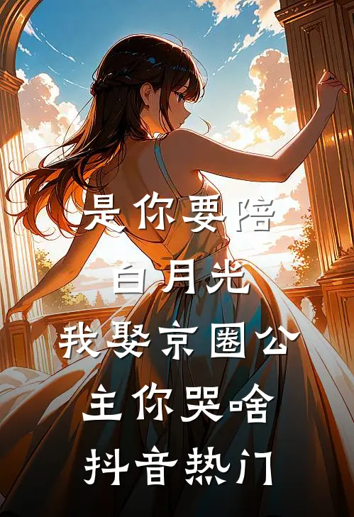 是你要陪白月光，我娶京圈公主你哭啥抖音热门