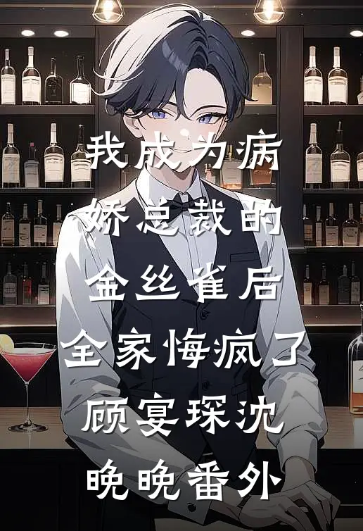 我成为病娇总裁的金丝雀后，全家悔疯了顾宴琛沈晚晚番外
