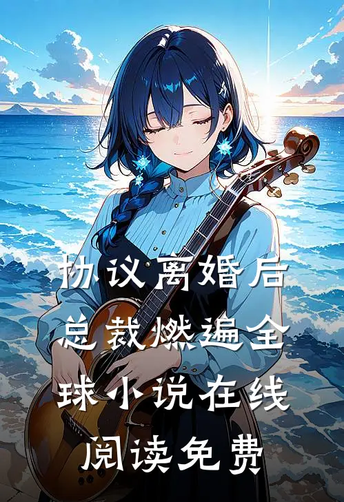 协议离婚后，总裁燃遍全球小说在线阅读免费