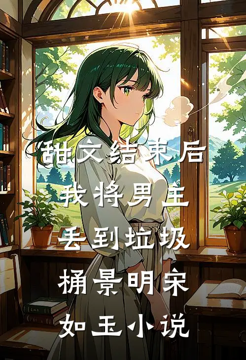 甜文结束后，我将男主丢到垃圾桶景明宋如玉小说