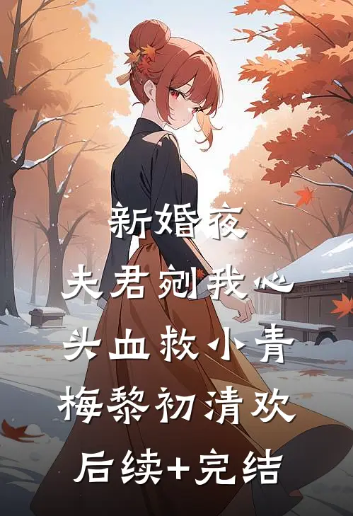 新婚夜，夫君剜我心头血救小青梅黎初清欢后续+完结