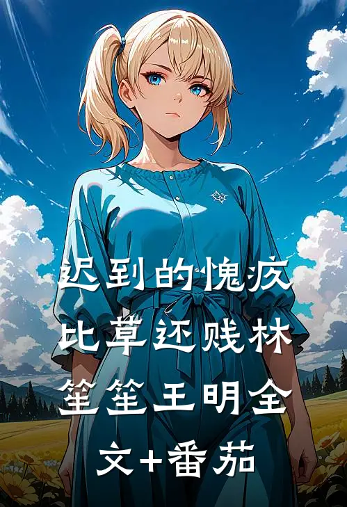 迟到的愧疚比草还贱林笙笙王明全文+番茄