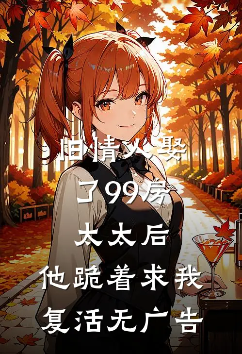 旧情人娶了99房太太后，他跪着求我复活无广告