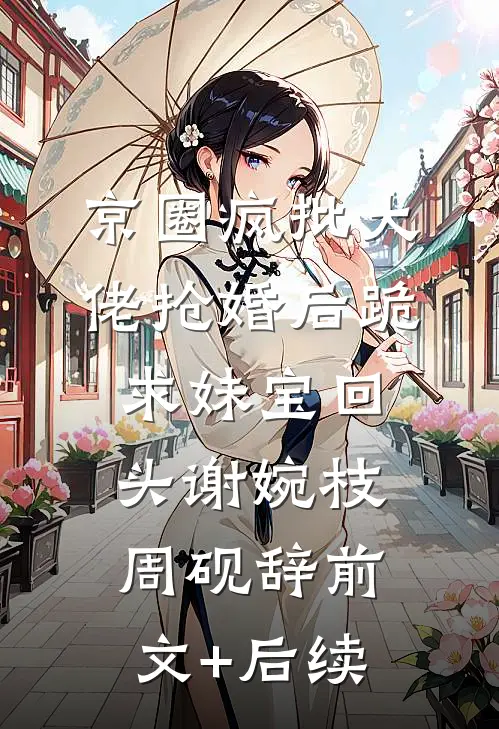 京圈疯批大佬抢婚后跪求妹宝回头谢婉枝周砚辞前文+后续