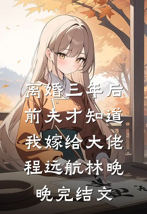 离婚三年后前夫才知道我嫁给大佬程远航林晚晚完结文