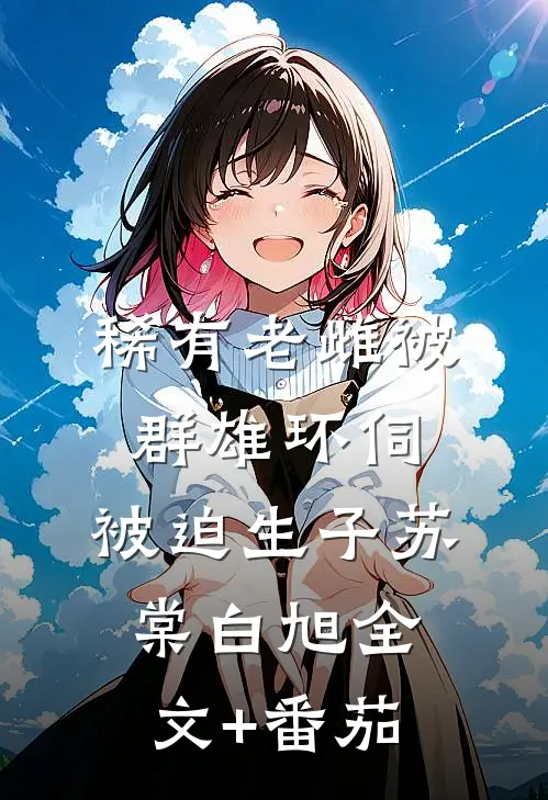 稀有老雌被群雄环伺，被迫生子苏棠白旭全文+番茄