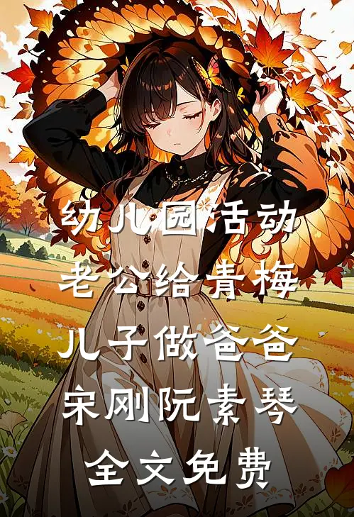 幼儿园活动，老公给青梅儿子做爸爸宋刚阮素琴全文免费