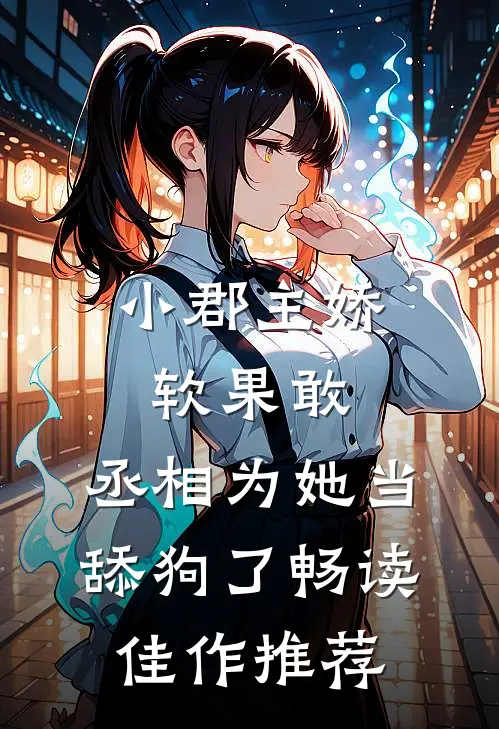 小郡主娇软果敢，丞相为她当舔狗了畅读佳作推荐