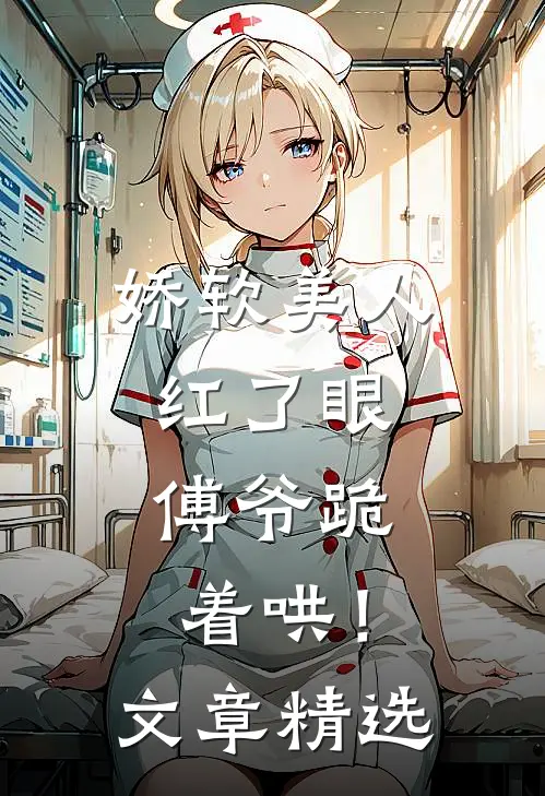 娇软美人红了眼，傅爷跪着哄！文章精选