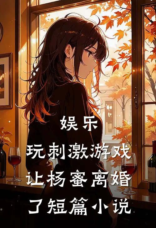娱乐：玩刺激游戏，让杨蜜离婚了短篇小说