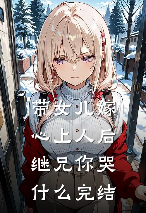 带女儿嫁心上人后，继兄你哭什么完结