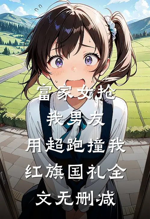 富家女抢我男友，用超跑撞我红旗国礼全文无删减