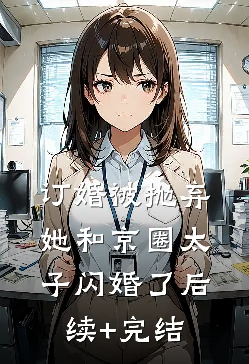 订婚被抛弃，她和京圈太子闪婚了后续+完结