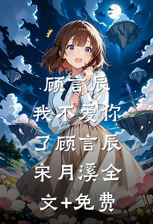 顾言辰，我不爱你了顾言辰宋月溪全文+免费